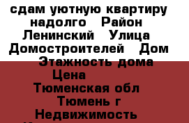 сдам уютную квартиру, надолго › Район ­ Ленинский › Улица ­ Домостроителей › Дом ­ 14 › Этажность дома ­ 9 › Цена ­ 12 000 - Тюменская обл., Тюмень г. Недвижимость » Квартиры аренда   